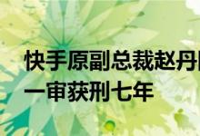快手原副总裁赵丹阳受贿、侵占756万余元，一审获刑七年