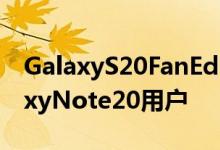 GalaxyS20FanEdition展示可能会激怒GalaxyNote20用户