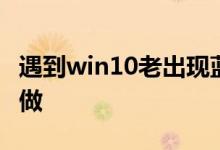 遇到win10老出现蓝屏电脑修复提示应该怎么做
