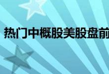 热门中概股美股盘前涨跌不一，知乎跌超3%