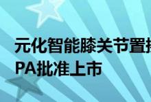 元化智能膝关节置换手术导航定位系统获NMPA批准上市