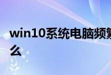 win10系统电脑频繁蓝屏重启的具体情况是什么