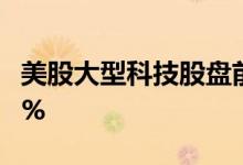 美股大型科技股盘前多数上涨，Netflix跌0.1%