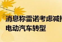 消息称雷诺考虑减持日产汽车股份，以支持向电动汽车转型