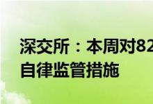 深交所：本周对82起证券异常交易行为采取自律监管措施