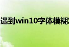 遇到win10字体模糊发虚的情况应该怎么解决