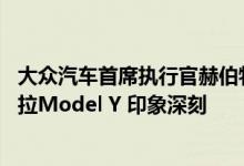 大众汽车首席执行官赫伯特·迪斯(Herbert Diess)试驾特斯拉Model Y 印象深刻