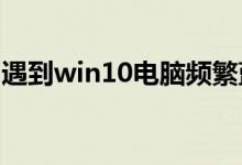 遇到win10电脑频繁蓝屏的问题应该怎么解决