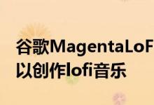 谷歌MagentaLoFiPlayer项目让任何人都可以创作lofi音乐