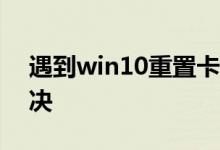 遇到win10重置卡在83%的情况应该怎么解决