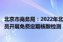 北京市商务局：2022年北京对餐饮、零售、外卖行业从业人员开展免费定期核酸检测