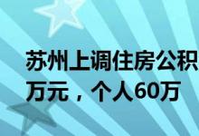 苏州上调住房公积金贷款额度：家庭最高90万元，个人60万