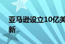 亚马逊设立10亿美元基金，支持仓库技术创新