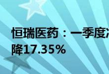 恒瑞医药：一季度净利润12.37亿元，同比下降17.35%