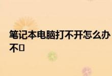 笔记本电脑打不开怎么办？解决问题的办法是笔记本电脑打不�