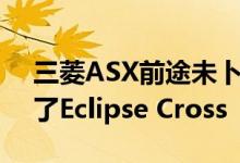 三菱ASX前途未卜因为小型SUV的重心转向了Eclipse Cross