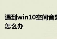 遇到win10空间音效无法开启使用的情况应该怎么办