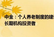 中金：个人养老制度的建设，有助于为资本市场培育和发展长期机构投资者