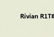 Rivian R1T电动皮卡缓缓下线
