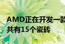 AMD正在开发一款功能强大的米兰CPU变体共有15个瓷砖
