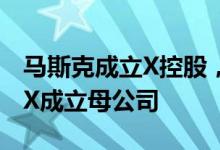 马斯克成立X控股，曾暗示为特斯拉和SpaceX成立母公司