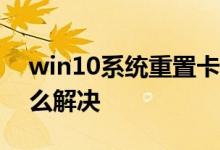 win10系统重置卡在28%不动没反应应该怎么解决