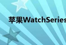 苹果WatchSeries6有很多新面孔和表带