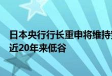 日本央行行长重申将维持宽松货币政策，日元对美元汇率逼近20年来低谷