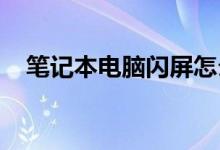 笔记本电脑闪屏怎么了？闪屏的三个原因