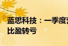蓝思科技：一季度营收同比下降22.15%，同比盈转亏