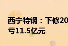 西宁特钢：下修2021年业绩预估，修正后预亏11.5亿元