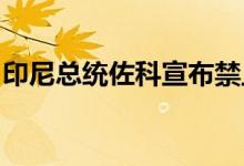 印尼总统佐科宣布禁止出口食用油或毛棕榈油