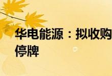 华电能源：拟收购锦兴能源51%股权，股票停牌