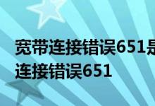 宽带连接错误651是什么意思？如何解决宽带连接错误651