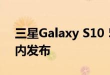 三星Galaxy S10 5G智能手机可能会在几周内发布