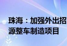 珠海：加强外出招商力度 近期重点对接新能源整车制造项目