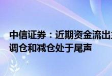 中信证券：近期资金流出主要来自游资和散户，机构端资金调仓和减仓处于尾声