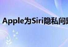 Apple为Siri隐私问题道歉并将实施选择加入