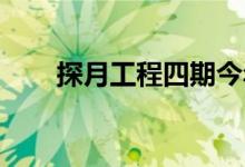探月工程四期今年正式启动工程研制