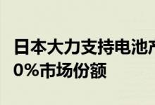 日本大力支持电池产业：计划2030年占全球20%市场份额