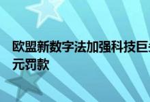 欧盟新数字法加强科技巨头监管，若违规可能面临数十亿美元罚款
