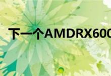 下一个AMDRX6000GPU将于3月3日发布