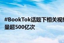 #BookTok话题下相关视频在海外短视频平台TikTok上播放量超500亿次