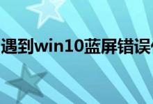 遇到win10蓝屏错误代码的情况应该怎么解决
