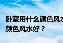 卧室用什么颜色风水好？请告诉我卧室用什么颜色风水好？