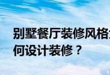 别墅餐厅装修风格大全2021新别墅客餐厅如何设计装修？