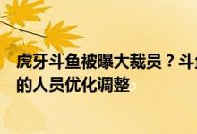 虎牙斗鱼被曝大裁员？斗鱼回应：信息不实，只有一些正常的人员优化调整