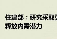 住建部：研究采取更大力度的政策举措，推动释放内需潜力