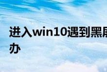 进入win10遇到黑屏只有鼠标的情况应该怎么办