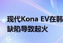 现代Kona EV在韩国被召回 原因是怀疑电池缺陷导致起火